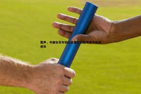 问鼎娱乐-雷声，中国女花年轻队员要在残酷竞争中快速成长