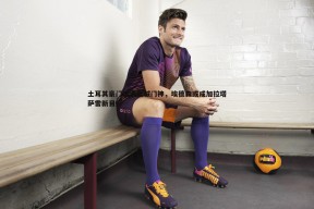 问鼎娱乐-土耳其豪门瞄准曼城门神，埃德森或成加拉塔萨雷新目标