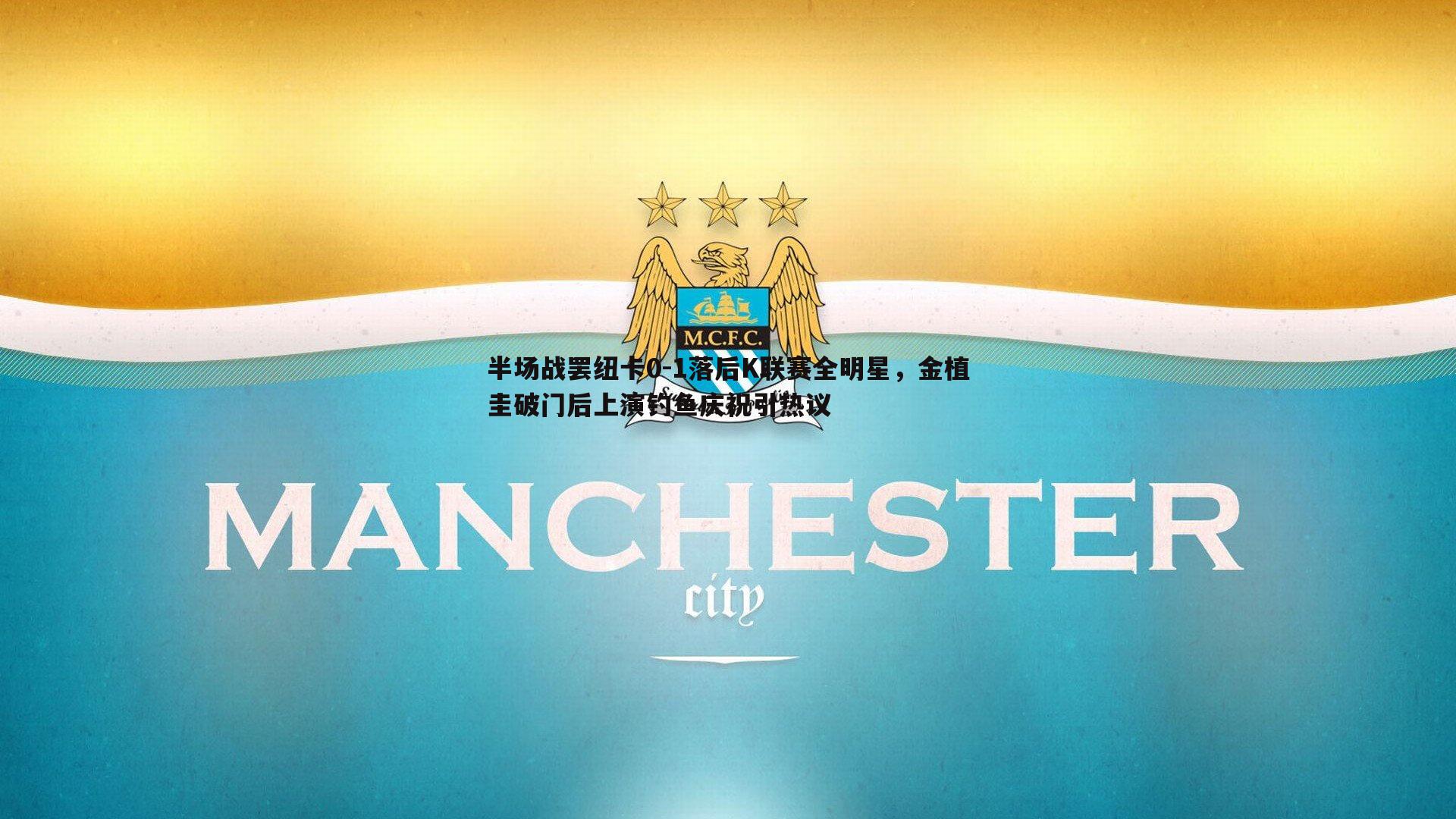 半场战罢纽卡0-1落后K联赛全明星，金植圭破门后上演钓鱼庆祝引热议