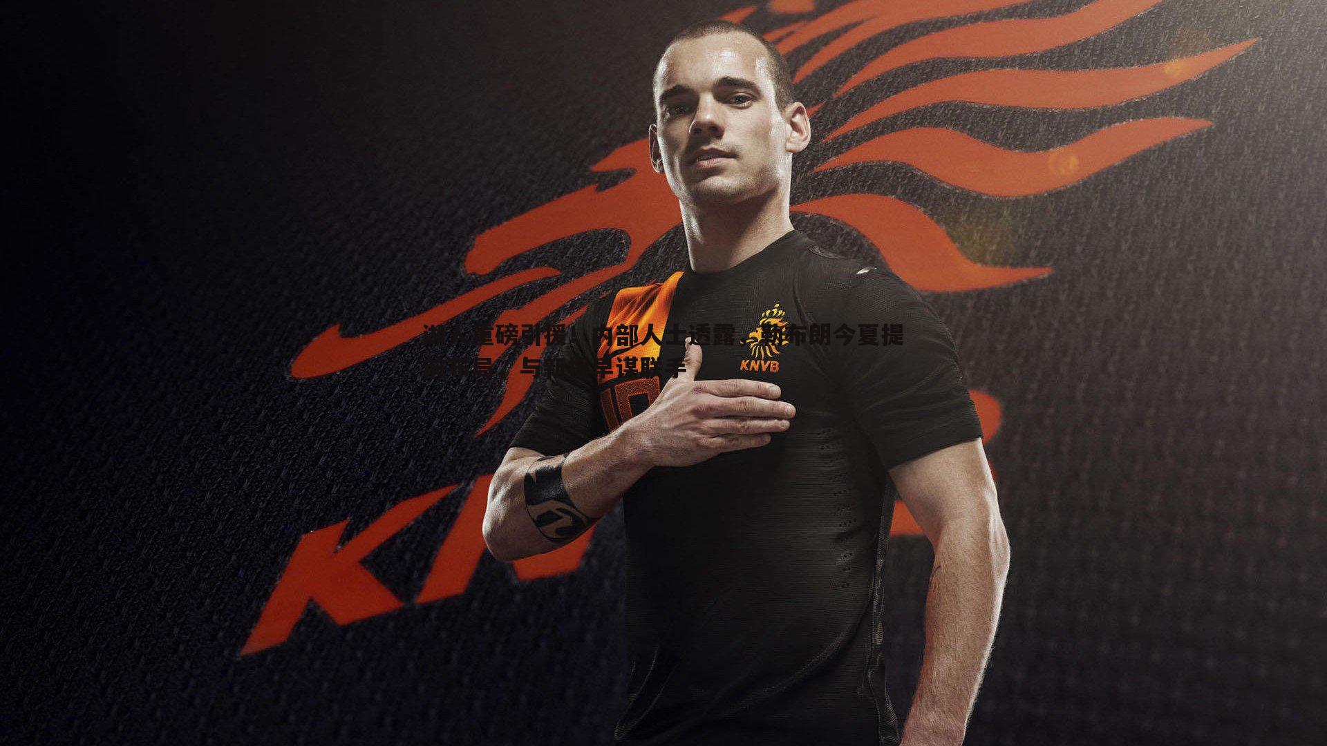 湖人重磅引援！内部人士透露，勒布朗今夏提前布局，与新援早谋联手