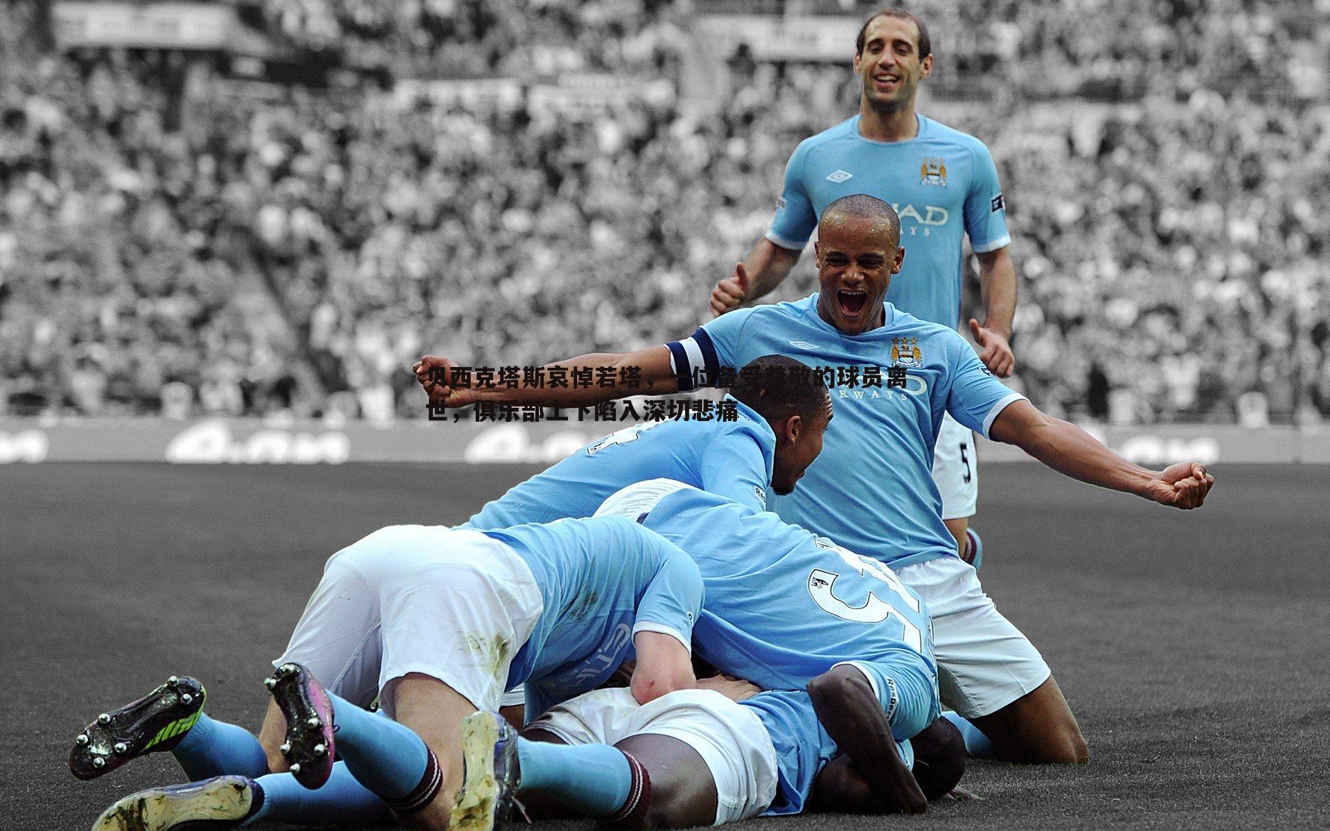 贝西克塔斯哀悼若塔,一位备受尊敬的球员离世,俱乐部上下陷入深切悲痛