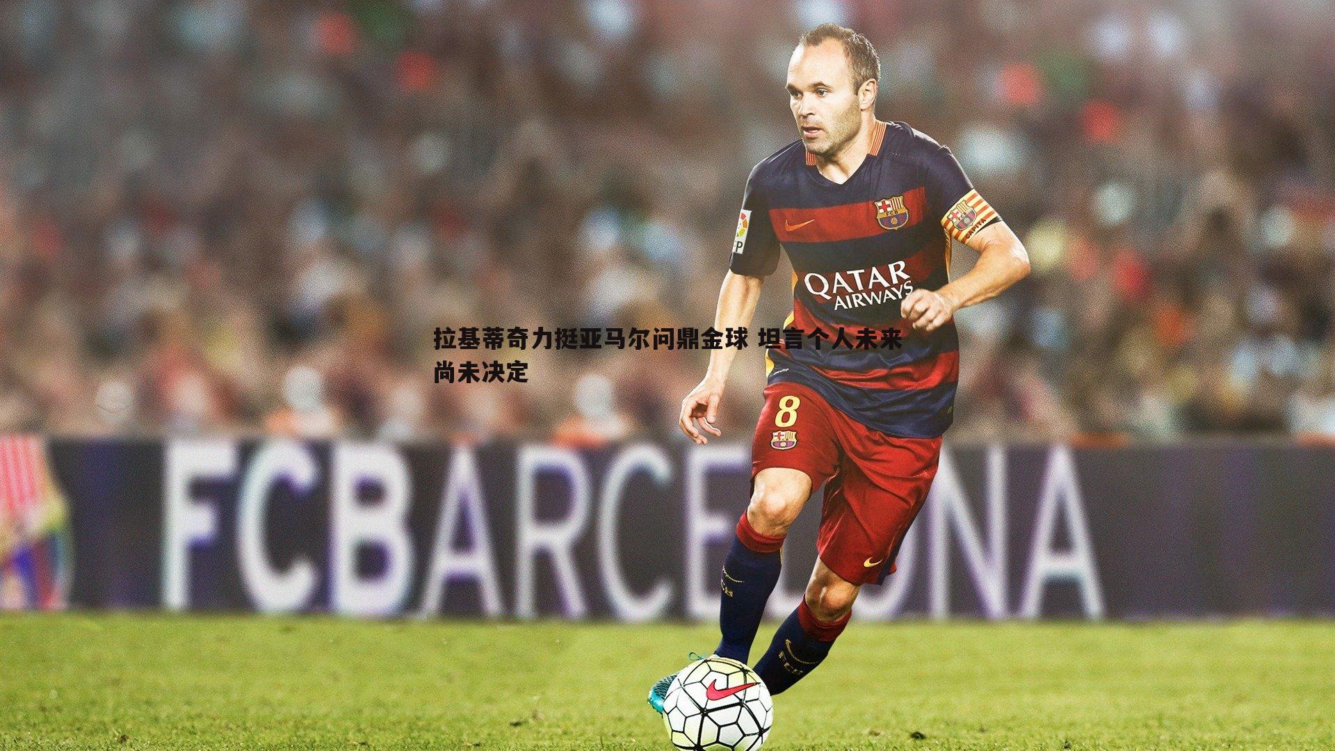 拉基蒂奇力挺亚马尔问鼎金球 坦言个人未来尚未决定