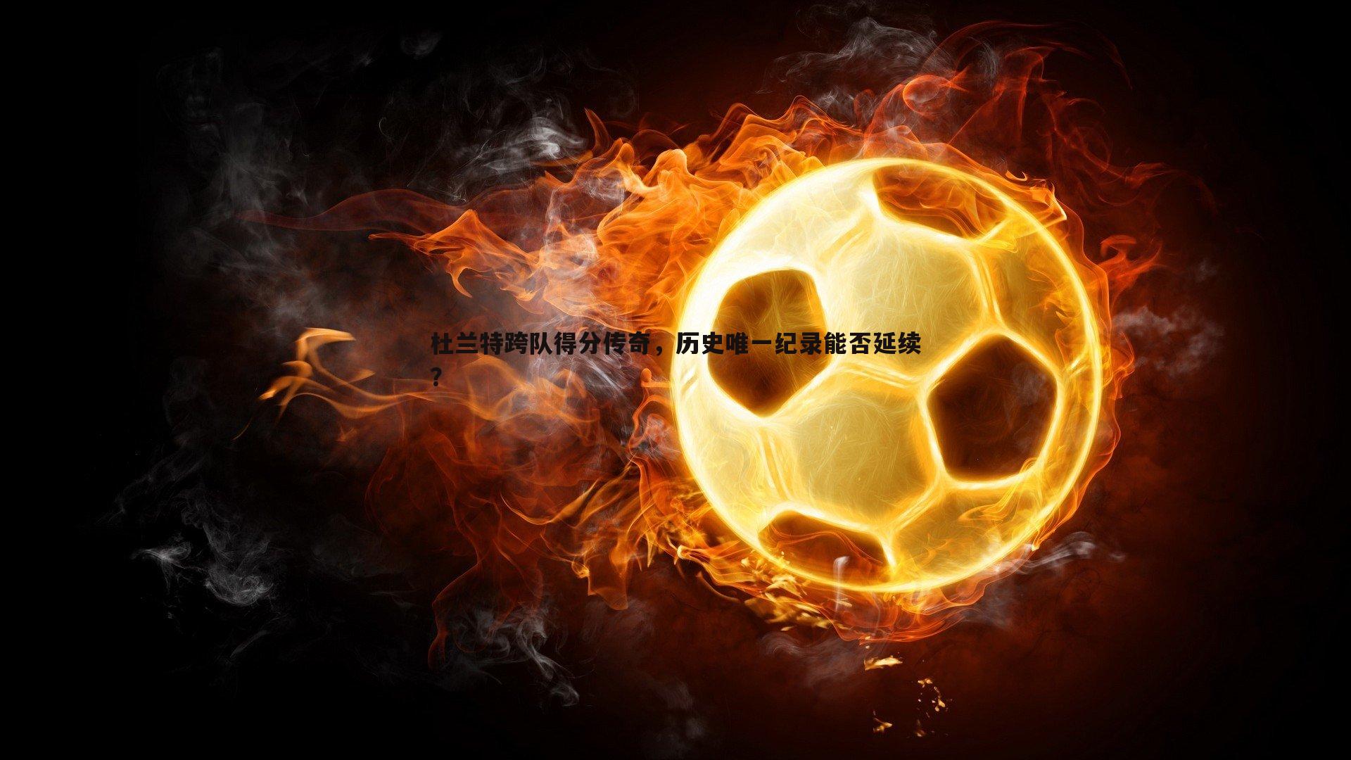 杜兰特跨队得分传奇，历史唯一纪录能否延续？