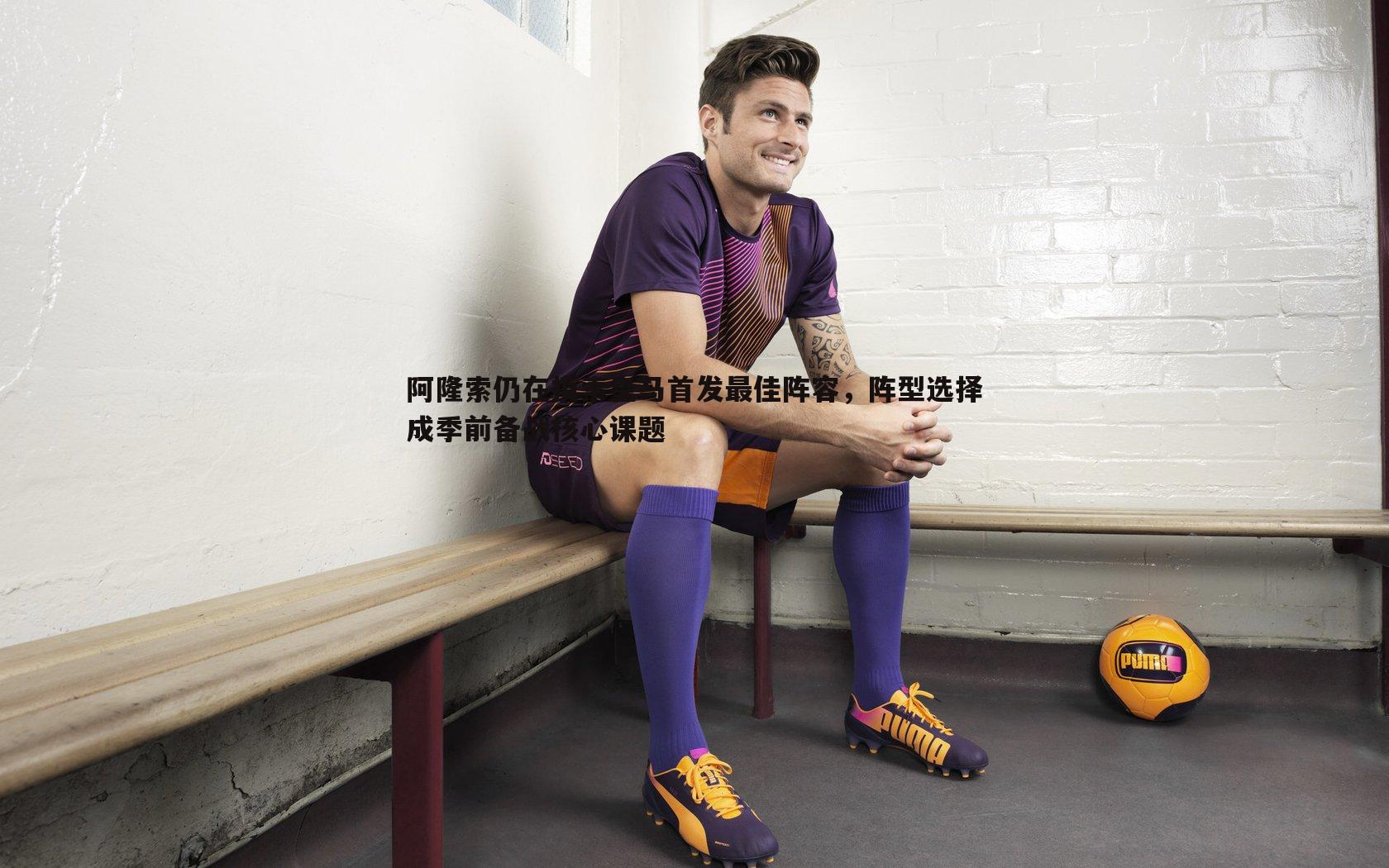 阿隆索仍在摸索皇马首发最佳阵容,阵型选择成季前备战核心课题