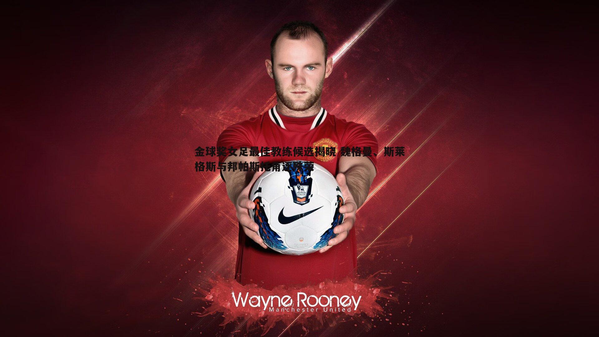 金球奖女足最佳教练候选揭晓 魏格曼、斯莱格斯与邦帕斯托角逐殊荣