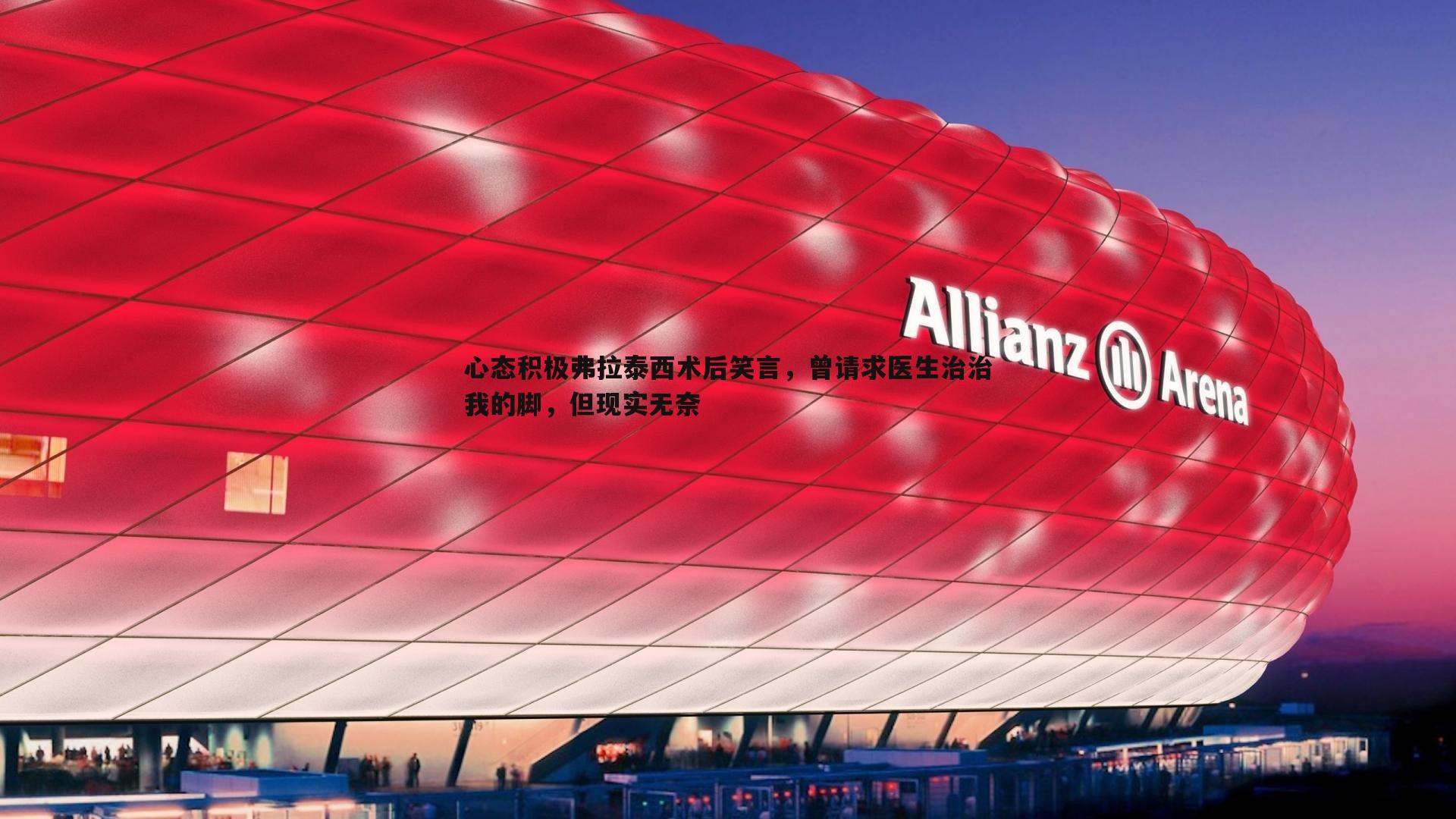 心态积极弗拉泰西术后笑言，曾请求医生治治我的脚，但现实无奈