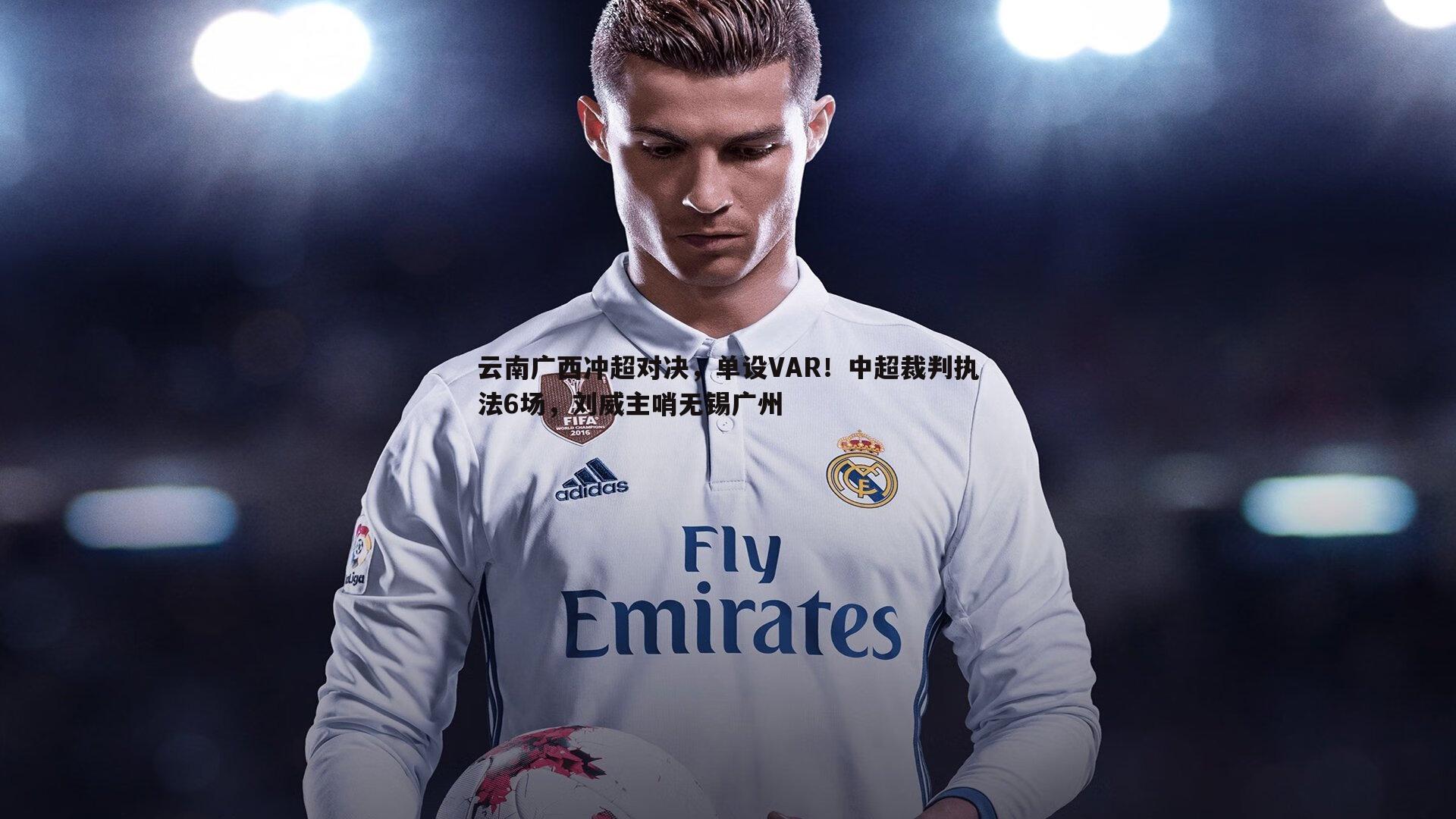 云南广西冲超对决,单设VAR!中超裁判执法6场,刘威主哨无锡广州