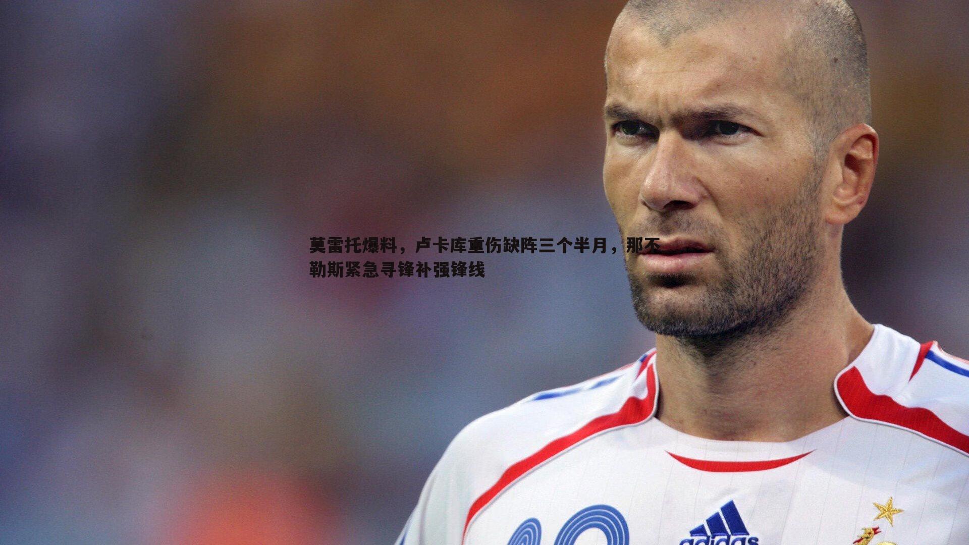 莫雷托爆料,卢卡库重伤缺阵三个半月,那不勒斯紧急寻锋补强锋线