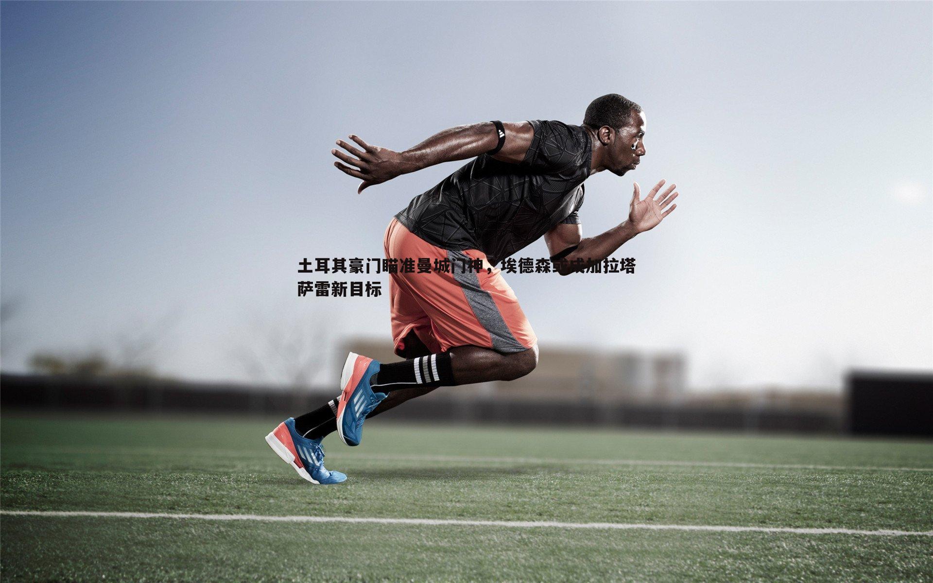 土耳其豪门瞄准曼城门神,埃德森或成加拉塔萨雷新目标