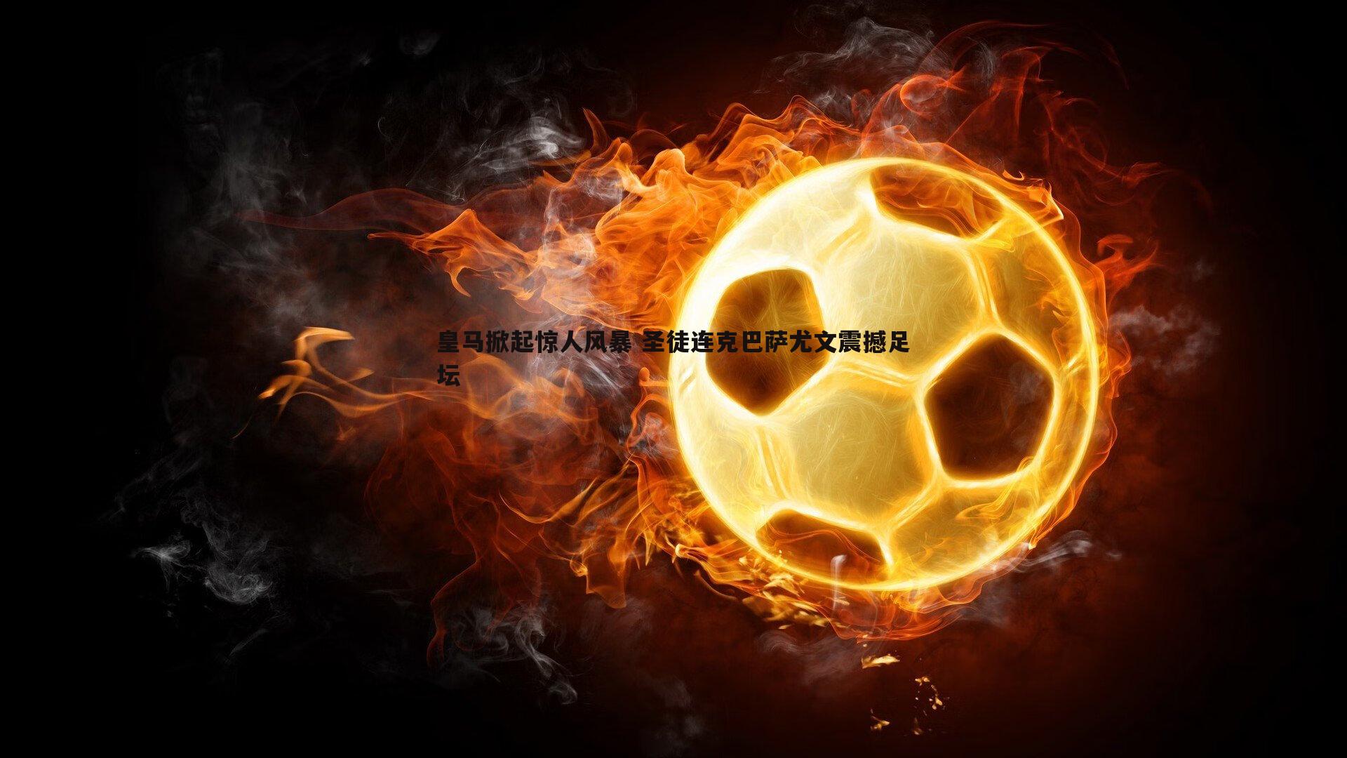 皇马掀起惊人风暴 圣徒连克巴萨尤文震撼足坛